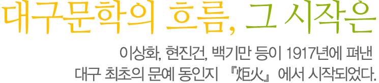 대구문학의 흐름, 그 시작은 이상화, 현진건, 백기만 등이 1917년에 펴낸 대구 최초의 문예 동인지 『炬火』에서 시작되었다.